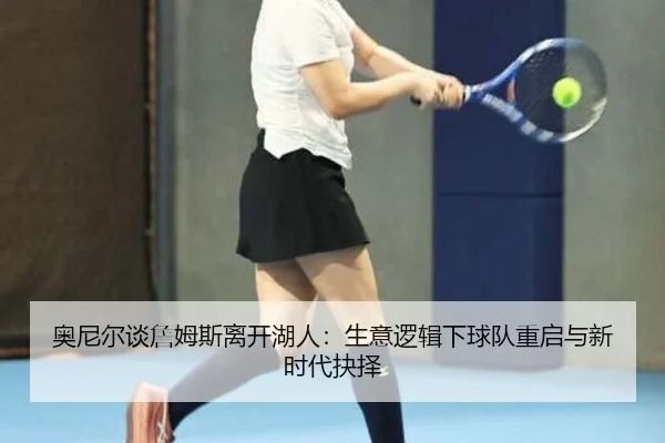 奥尼尔谈詹姆斯离开湖人：生意逻辑下球队重启与新时代抉择